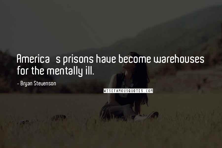Bryan Stevenson Quotes: America's prisons have become warehouses for the mentally ill.