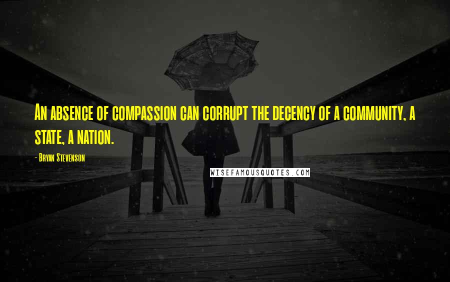 Bryan Stevenson Quotes: An absence of compassion can corrupt the decency of a community, a state, a nation.