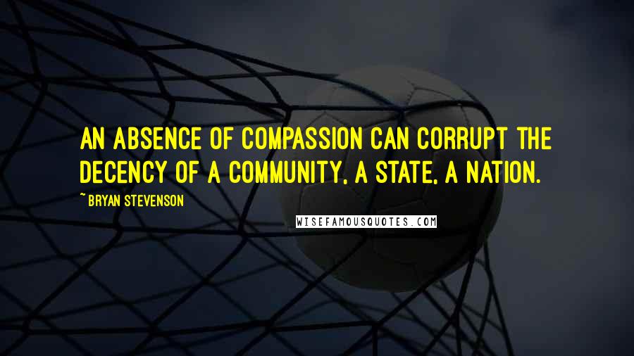 Bryan Stevenson Quotes: An absence of compassion can corrupt the decency of a community, a state, a nation.