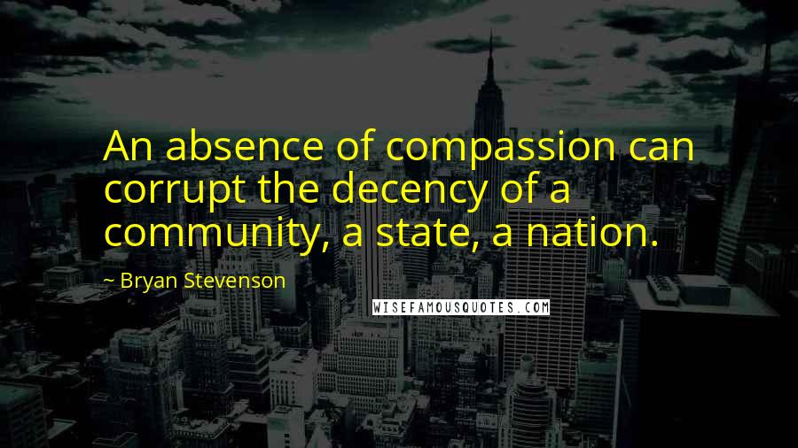 Bryan Stevenson Quotes: An absence of compassion can corrupt the decency of a community, a state, a nation.