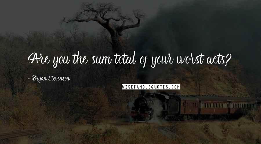 Bryan Stevenson Quotes: Are you the sum total of your worst acts?