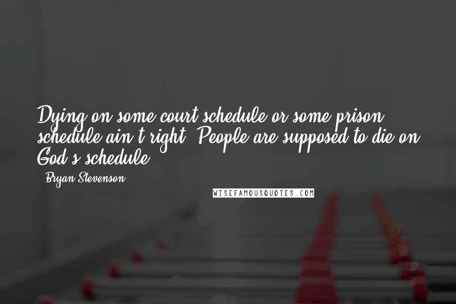 Bryan Stevenson Quotes: Dying on some court schedule or some prison schedule ain't right. People are supposed to die on God's schedule.