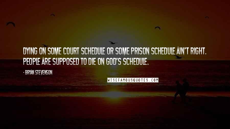 Bryan Stevenson Quotes: Dying on some court schedule or some prison schedule ain't right. People are supposed to die on God's schedule.