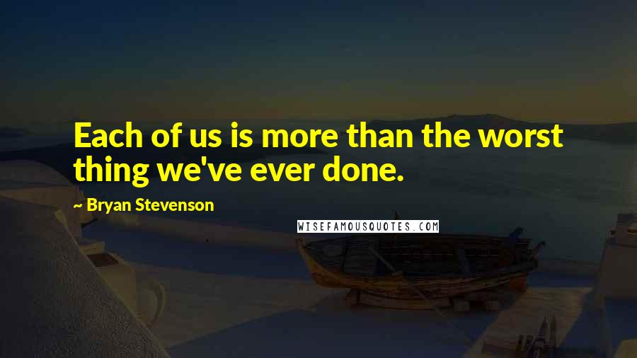 Bryan Stevenson Quotes: Each of us is more than the worst thing we've ever done.
