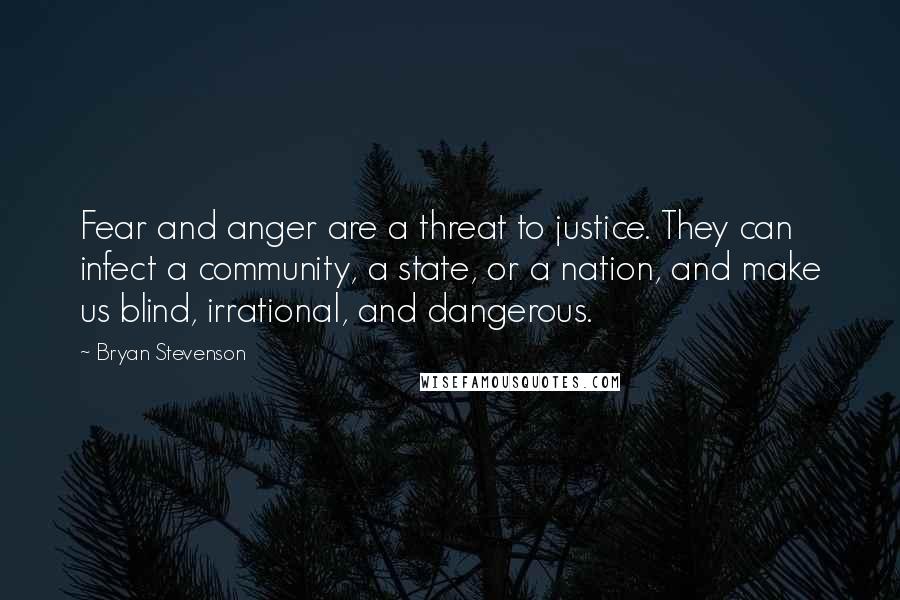 Bryan Stevenson Quotes: Fear and anger are a threat to justice. They can infect a community, a state, or a nation, and make us blind, irrational, and dangerous.