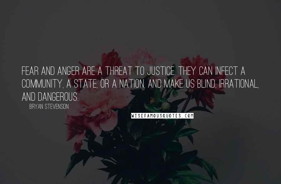 Bryan Stevenson Quotes: Fear and anger are a threat to justice. They can infect a community, a state, or a nation, and make us blind, irrational, and dangerous.