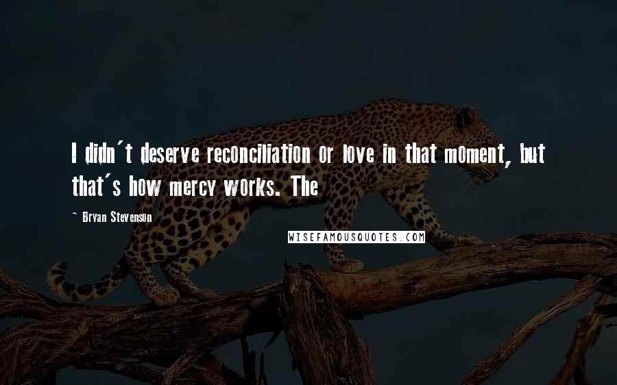 Bryan Stevenson Quotes: I didn't deserve reconciliation or love in that moment, but that's how mercy works. The