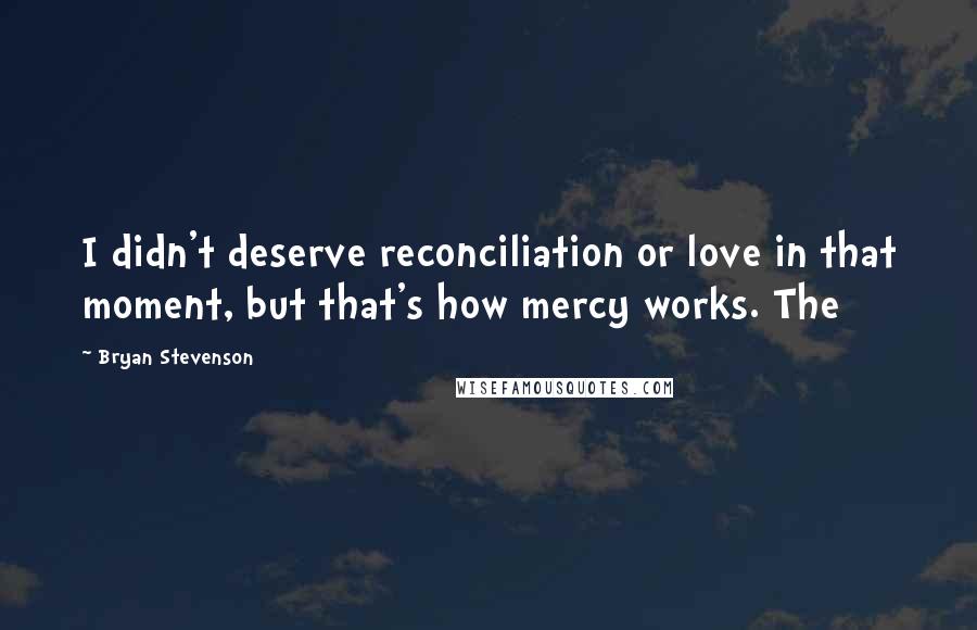 Bryan Stevenson Quotes: I didn't deserve reconciliation or love in that moment, but that's how mercy works. The