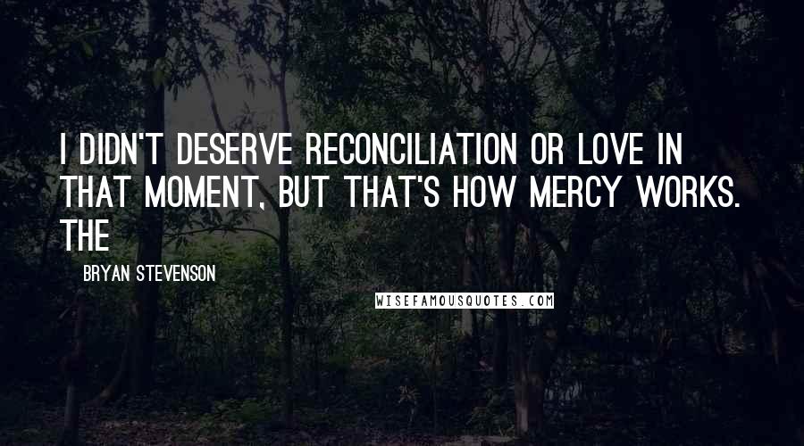 Bryan Stevenson Quotes: I didn't deserve reconciliation or love in that moment, but that's how mercy works. The