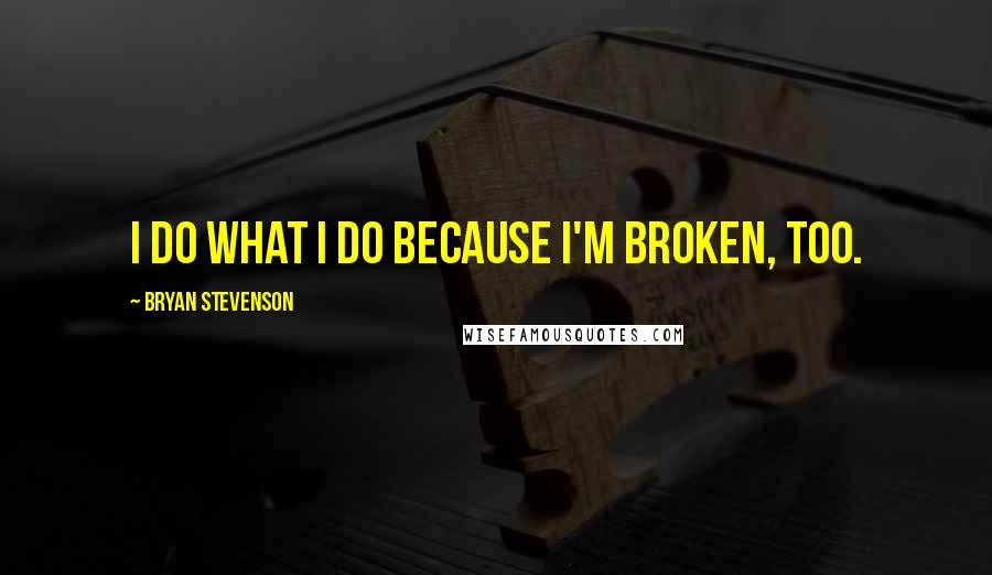 Bryan Stevenson Quotes: I do what I do because I'm broken, too.