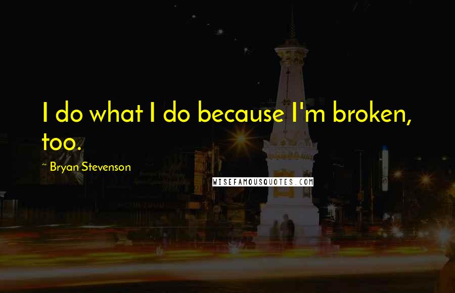 Bryan Stevenson Quotes: I do what I do because I'm broken, too.