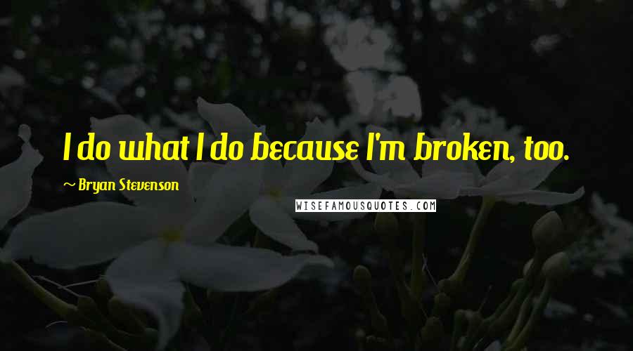 Bryan Stevenson Quotes: I do what I do because I'm broken, too.