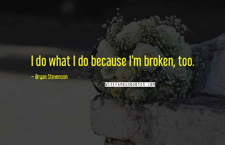 Bryan Stevenson Quotes: I do what I do because I'm broken, too.