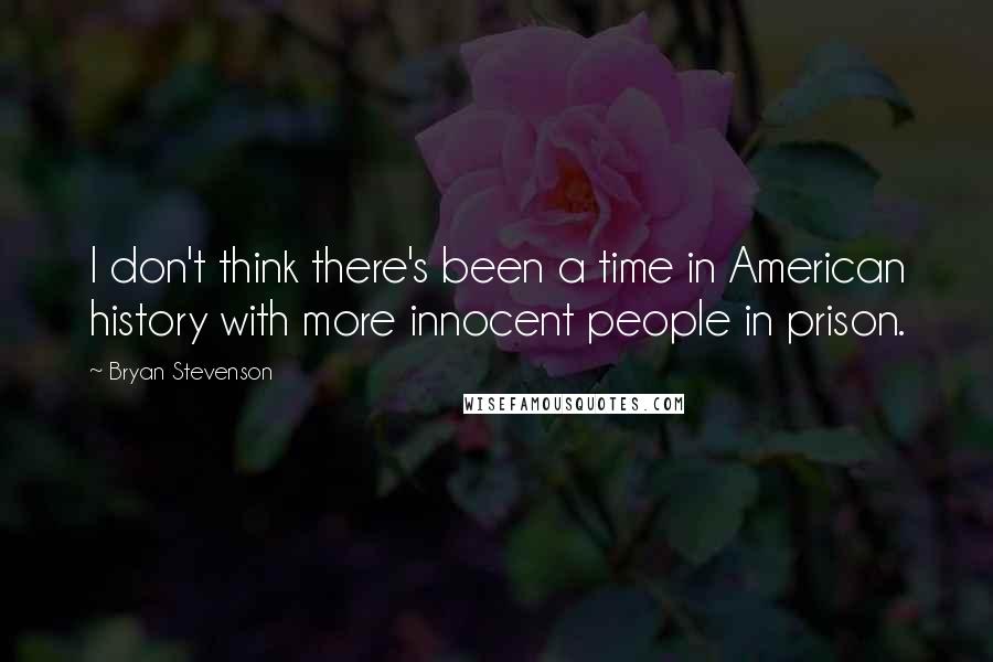 Bryan Stevenson Quotes: I don't think there's been a time in American history with more innocent people in prison.