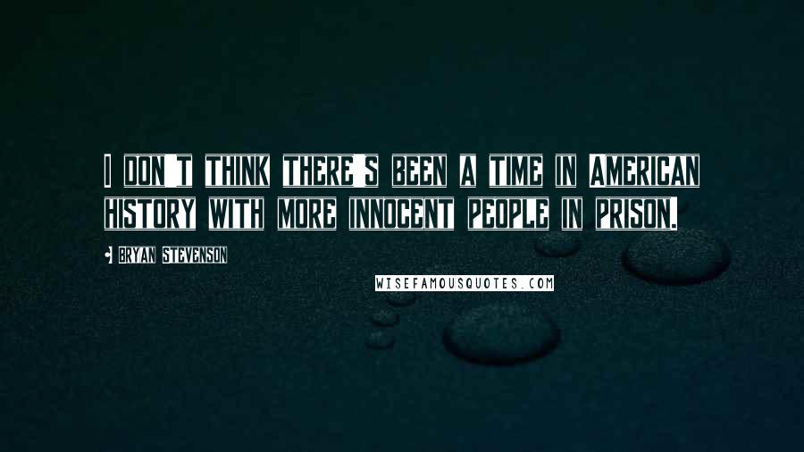 Bryan Stevenson Quotes: I don't think there's been a time in American history with more innocent people in prison.