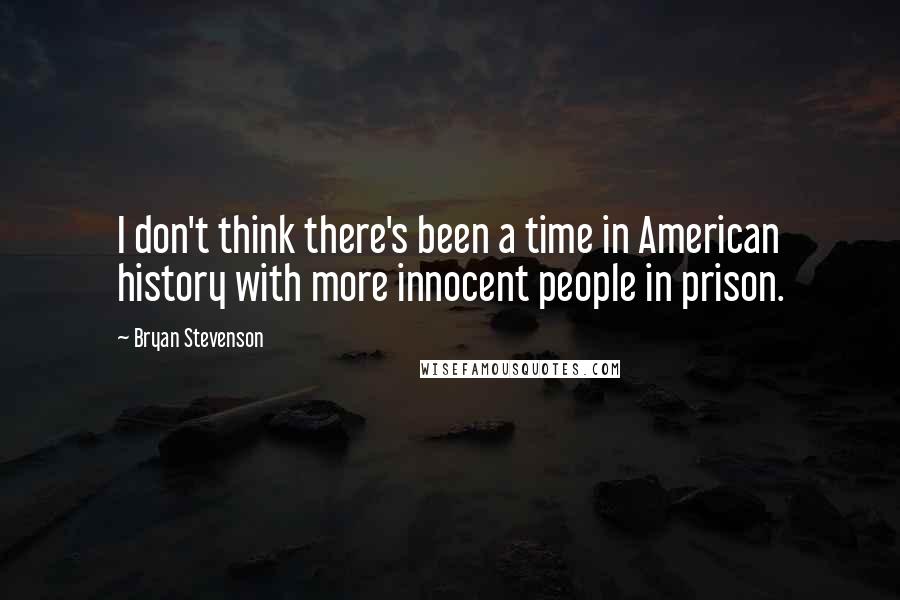 Bryan Stevenson Quotes: I don't think there's been a time in American history with more innocent people in prison.