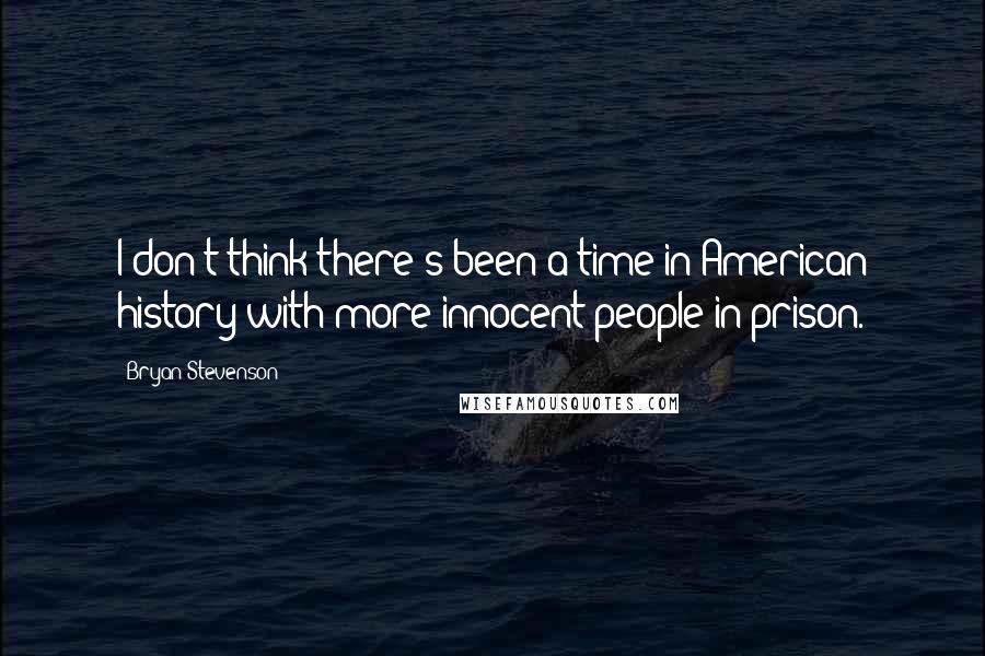 Bryan Stevenson Quotes: I don't think there's been a time in American history with more innocent people in prison.