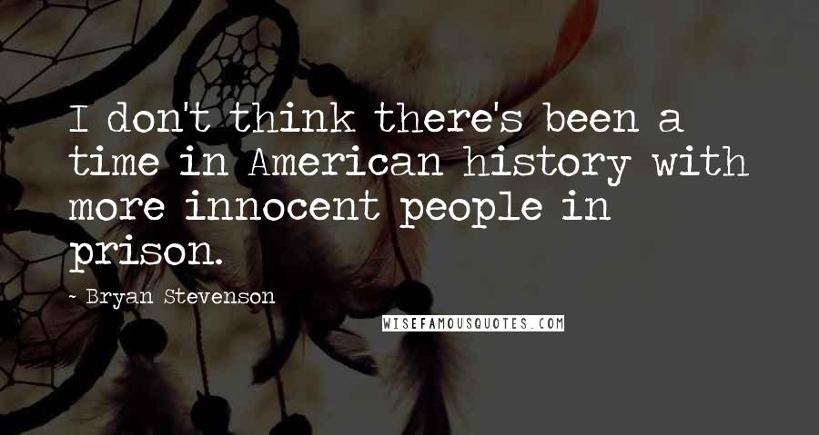 Bryan Stevenson Quotes: I don't think there's been a time in American history with more innocent people in prison.