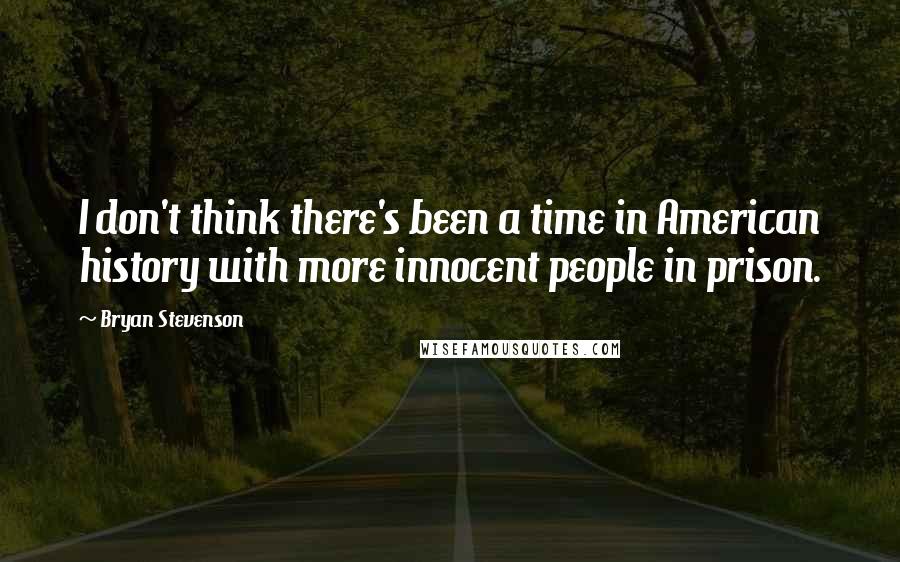 Bryan Stevenson Quotes: I don't think there's been a time in American history with more innocent people in prison.