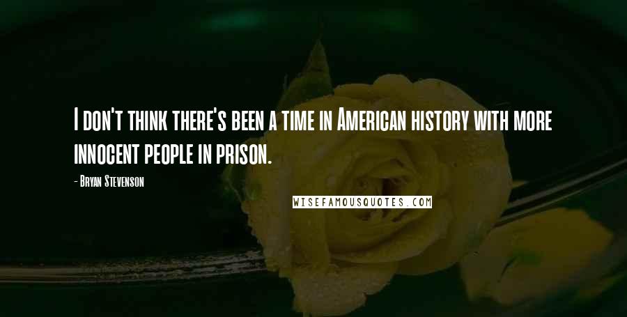 Bryan Stevenson Quotes: I don't think there's been a time in American history with more innocent people in prison.