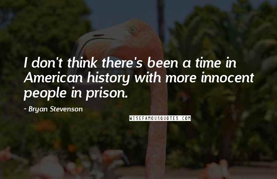 Bryan Stevenson Quotes: I don't think there's been a time in American history with more innocent people in prison.