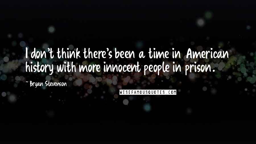 Bryan Stevenson Quotes: I don't think there's been a time in American history with more innocent people in prison.