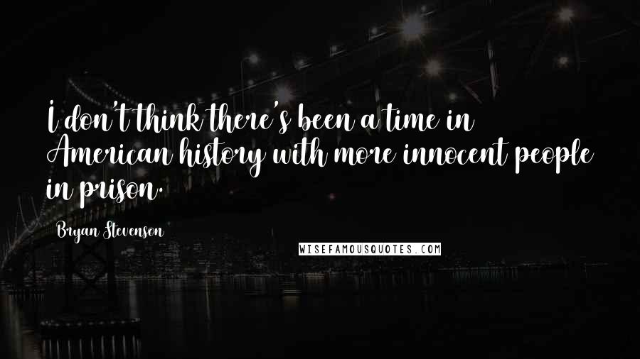 Bryan Stevenson Quotes: I don't think there's been a time in American history with more innocent people in prison.