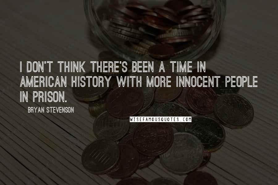 Bryan Stevenson Quotes: I don't think there's been a time in American history with more innocent people in prison.