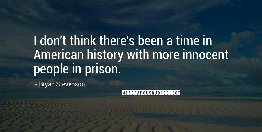 Bryan Stevenson Quotes: I don't think there's been a time in American history with more innocent people in prison.