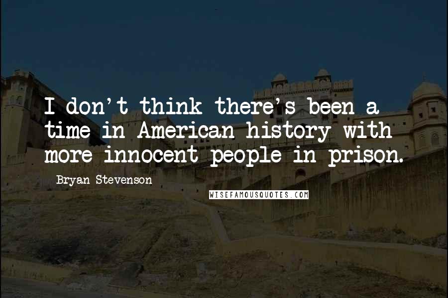 Bryan Stevenson Quotes: I don't think there's been a time in American history with more innocent people in prison.