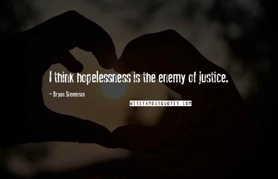 Bryan Stevenson Quotes: I think hopelessness is the enemy of justice.