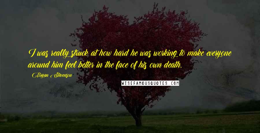 Bryan Stevenson Quotes: I was really struck at how hard he was working to make everyone around him feel better in the face of his own death,