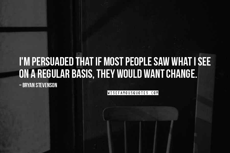 Bryan Stevenson Quotes: I'm persuaded that if most people saw what I see on a regular basis, they would want change.