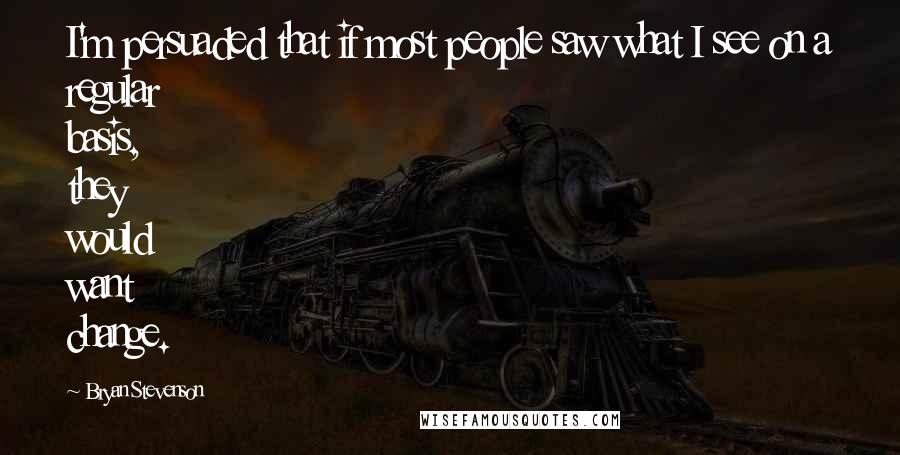 Bryan Stevenson Quotes: I'm persuaded that if most people saw what I see on a regular basis, they would want change.