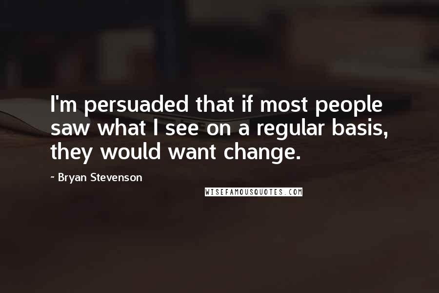 Bryan Stevenson Quotes: I'm persuaded that if most people saw what I see on a regular basis, they would want change.