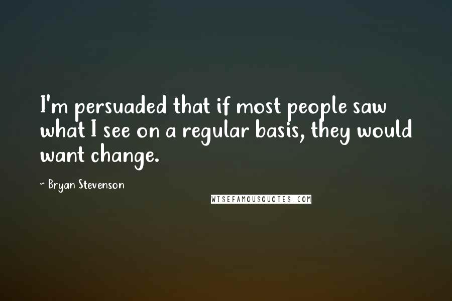 Bryan Stevenson Quotes: I'm persuaded that if most people saw what I see on a regular basis, they would want change.