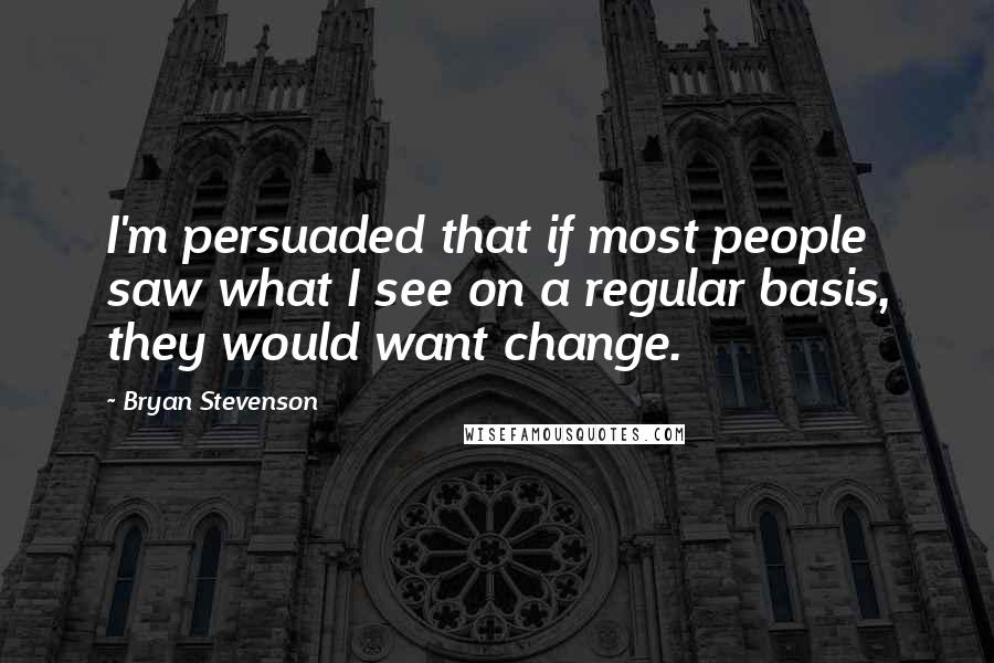 Bryan Stevenson Quotes: I'm persuaded that if most people saw what I see on a regular basis, they would want change.