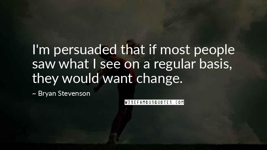 Bryan Stevenson Quotes: I'm persuaded that if most people saw what I see on a regular basis, they would want change.