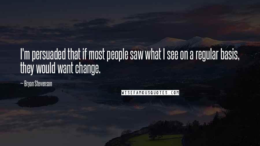 Bryan Stevenson Quotes: I'm persuaded that if most people saw what I see on a regular basis, they would want change.