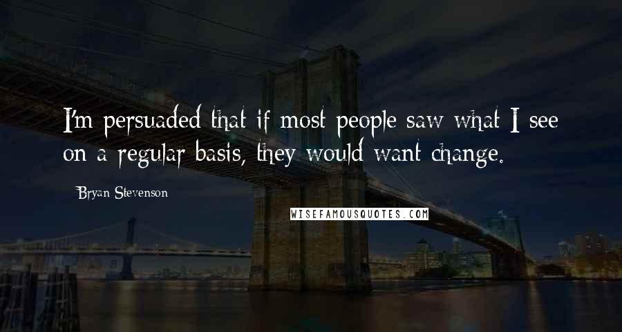 Bryan Stevenson Quotes: I'm persuaded that if most people saw what I see on a regular basis, they would want change.