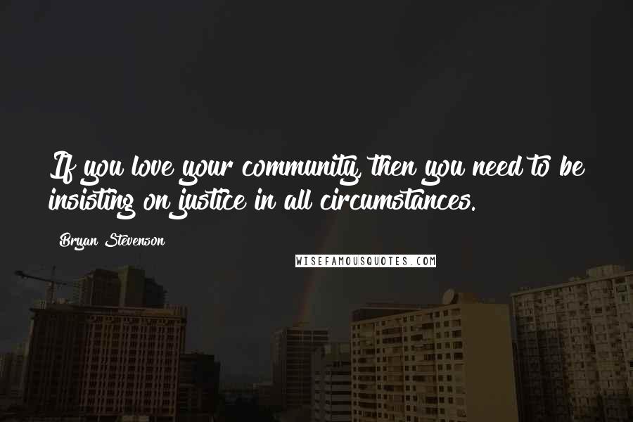Bryan Stevenson Quotes: If you love your community, then you need to be insisting on justice in all circumstances.