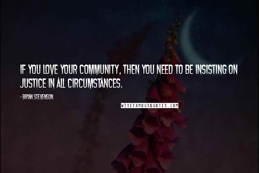 Bryan Stevenson Quotes: If you love your community, then you need to be insisting on justice in all circumstances.