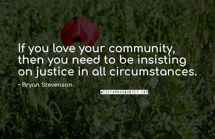 Bryan Stevenson Quotes: If you love your community, then you need to be insisting on justice in all circumstances.