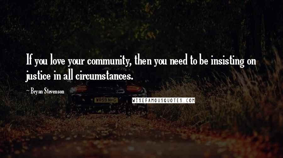Bryan Stevenson Quotes: If you love your community, then you need to be insisting on justice in all circumstances.