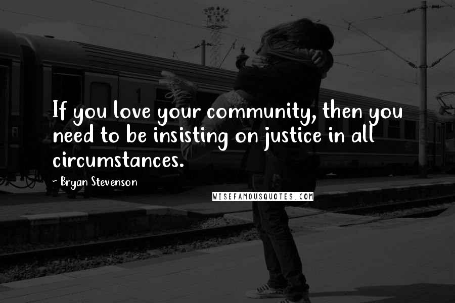 Bryan Stevenson Quotes: If you love your community, then you need to be insisting on justice in all circumstances.