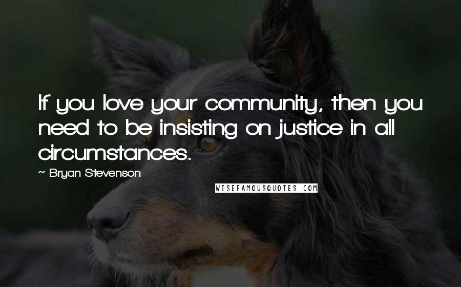 Bryan Stevenson Quotes: If you love your community, then you need to be insisting on justice in all circumstances.