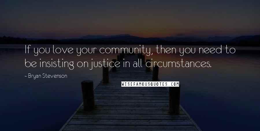 Bryan Stevenson Quotes: If you love your community, then you need to be insisting on justice in all circumstances.