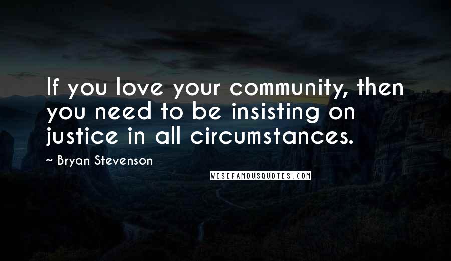 Bryan Stevenson Quotes: If you love your community, then you need to be insisting on justice in all circumstances.