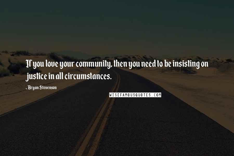 Bryan Stevenson Quotes: If you love your community, then you need to be insisting on justice in all circumstances.