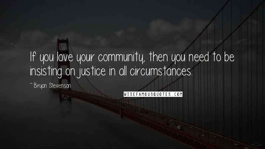 Bryan Stevenson Quotes: If you love your community, then you need to be insisting on justice in all circumstances.